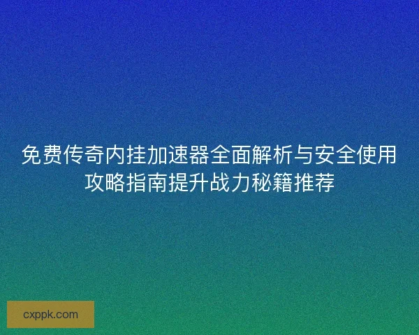 免费传奇内挂加速器全面解析与安全使用攻略指南提升战力秘籍推荐