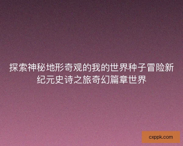 探索神秘地形奇观的我的世界种子冒险新纪元史诗之旅奇幻篇章世界