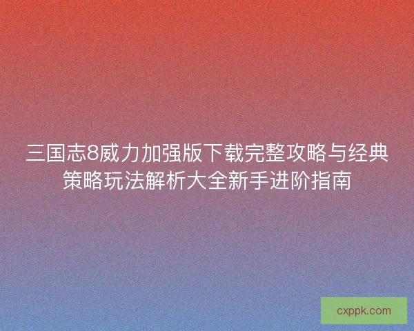 三国志8威力加强版下载完整攻略与经典策略玩法解析大全新手进阶指南