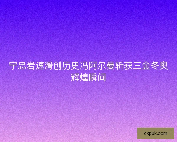 宁忠岩速滑创历史冯阿尔曼斩获三金冬奥辉煌瞬间