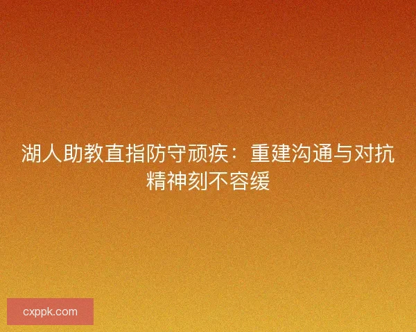 湖人助教直指防守顽疾：重建沟通与对抗精神刻不容缓