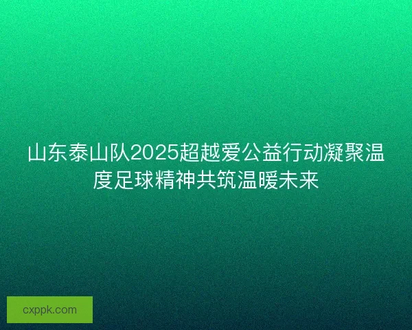 山东泰山队2025超越爱公益行动凝聚温度足球精神共筑温暖未来